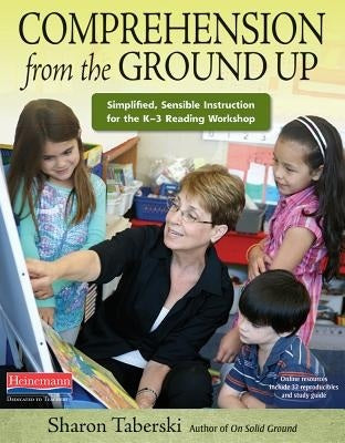Comprehension from the Ground Up: Simplified, Sensible Instruction for the K-3 Reading Workshop