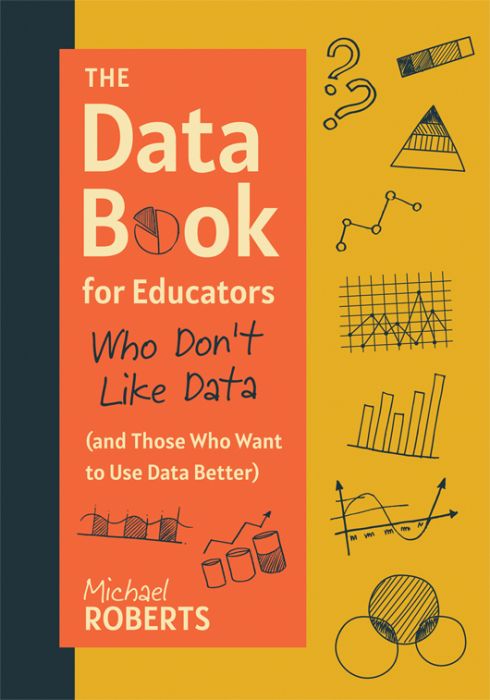 The Data Book for Educators Who Don't Like Data (and Those Who Want to Use Data Better): (a Practical Guide to Data-Driven Decisions)