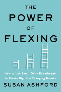 The Power of Flexing How to Use Small Daily Experiments to Create Big Life-Changing Growth