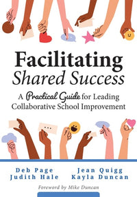 Facilitating Shared Success A Practical Guide for Leading Collaborative School Improvement (Where Collaborative Inquiry Meets Real Change)