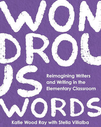 Wondrous Words: Reimagining Writers and Writing in the Elementary Classroom