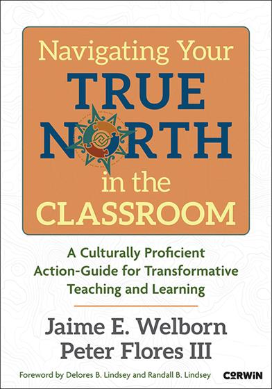 Navigating Your True North in the Classroom: A Culturally Proficient Action-Guide for Transformative Teaching and Learning