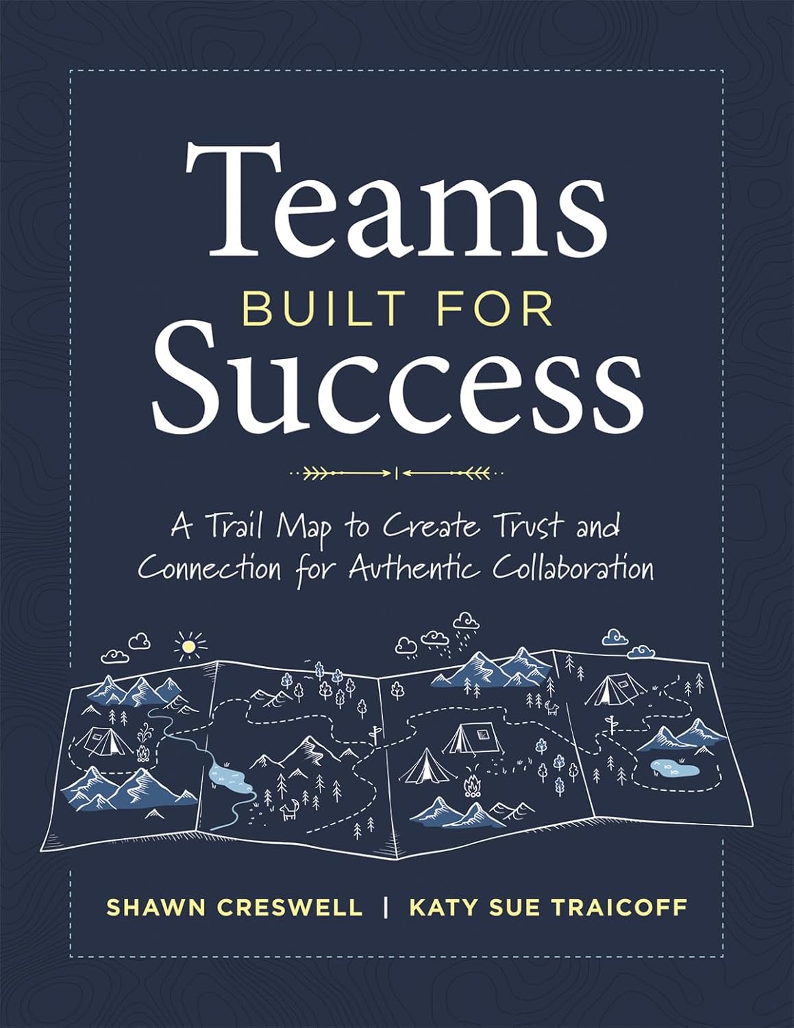 Teams Built for Success: A Trail Map to Create Trust and Connection for Authentic Collaboration (Building Connections for High-Performing Collaborative Teams)