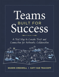 Teams Built for Success: A Trail Map to Create Trust and Connection for Authentic Collaboration (Building Connections for High-Performing Collaborative Teams)