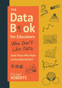 The Data Book for Educators Who Don't Like Data (and Those Who Want to Use Data Better): (a Practical Guide to Data-Driven Decisions)